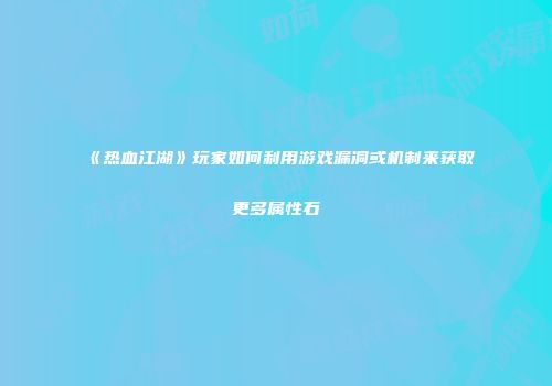 《热血江湖》玩家如何利用游戏漏洞或机制来获取更多属性石