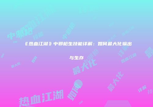 《热血江湖》中邪枪生技能详解：如何最大化输出与生存