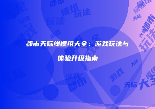 都市天际线模组大全：游戏玩法与体验升级指南
