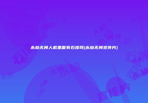 永劫无间人机里面有石像吗(永劫无间宣传片)