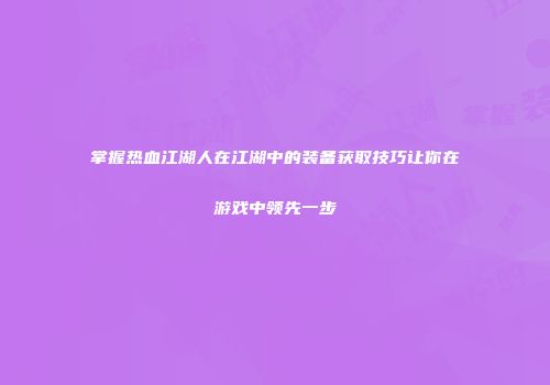 掌握热血江湖人在江湖中的装备获取技巧让你在游戏中领先一步
