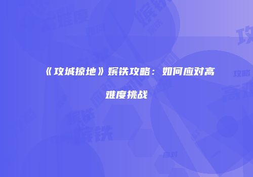 《攻城掠地》嫔铁攻略：如何应对高难度挑战