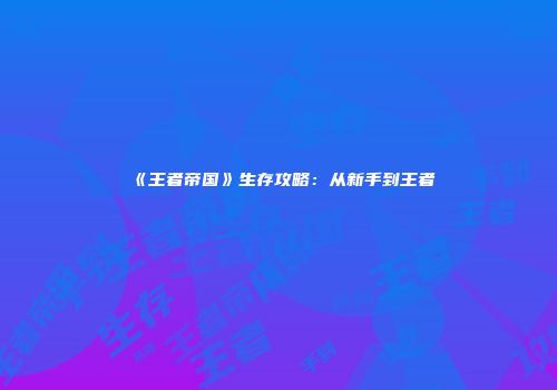 《王者帝国》生存攻略：从新手到王者