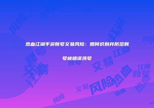 热血江湖手游账号交易风险:如何识别并防范账号被错误洗号