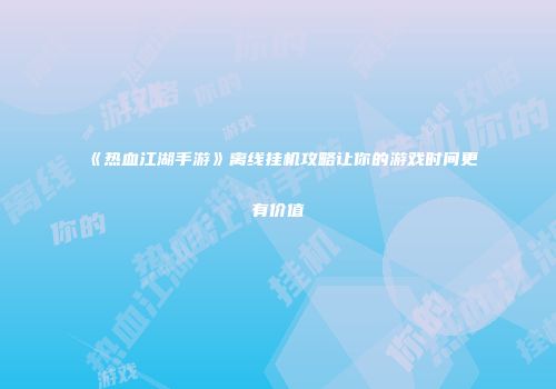 《热血江湖手游》离线挂机攻略让你的游戏时间更有价值