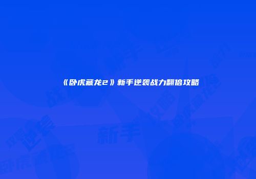 《卧虎藏龙2》新手逆袭战力翻倍攻略
