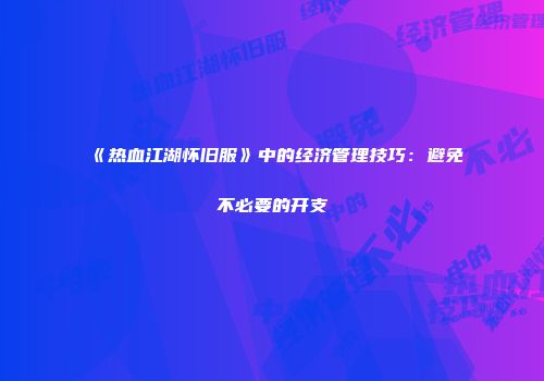 《热血江湖怀旧服》中的经济管理技巧：避免不必要的开支