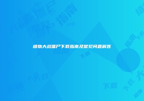 植物大战僵尸下载指南及常见问题解答