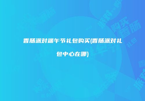 香肠派对端午节礼包购买(香肠派对礼包中心在哪)