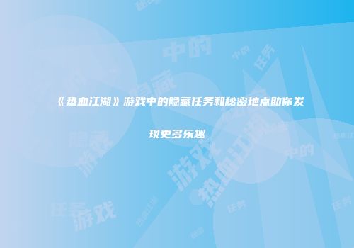 《热血江湖》游戏中的隐藏任务和秘密地点助你发现更多乐趣