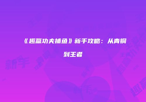 《趣赢功夫捕鱼》新手攻略：从青铜到王者