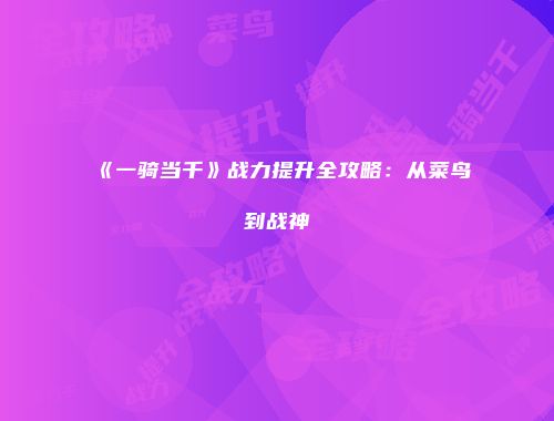 《一骑当千》战力提升全攻略：从菜鸟到战神