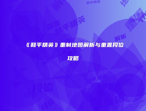 《和平精英》重制地图解析与重置段位攻略