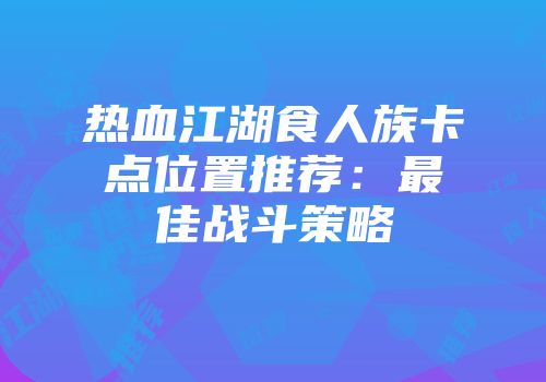 热血江湖食人族卡点位置推荐：最佳战斗策略