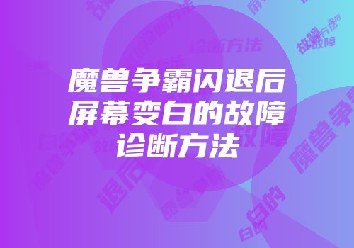 魔兽争霸闪退后屏幕变白的故障诊断方法