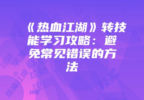 《热血江湖》转技能学习攻略：避免常见错误的方法
