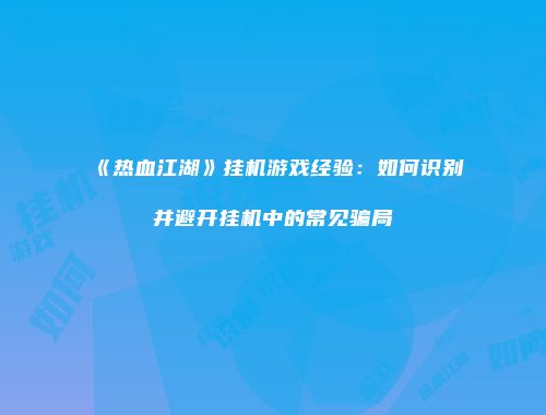 《热血江湖》挂机游戏经验：如何识别并避开挂机中的常见骗局