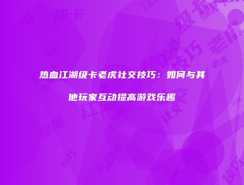 热血江湖级卡老虎社交技巧：如何与其他玩家互动提高游戏乐趣