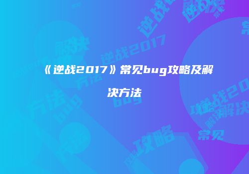 《逆战2017》常见bug攻略及解决方法