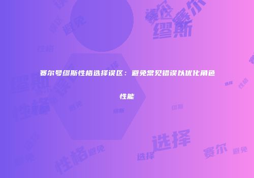 赛尔号缪斯性格选择误区：避免常见错误以优化角色性能