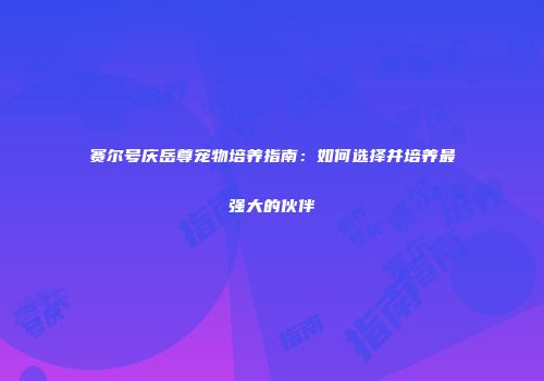 赛尔号庆岳尊宠物培养指南：如何选择并培养最强大的伙伴