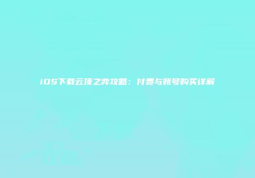 iOS下载云顶之弈攻略：付费与账号购买详解