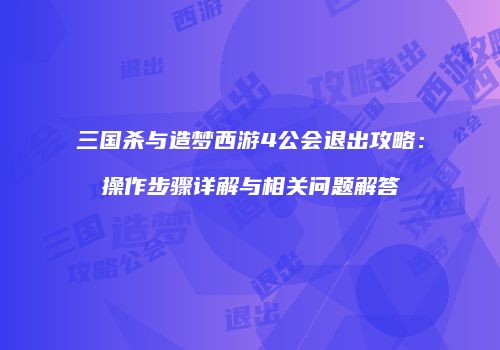 三国杀与造梦西游4公会退出攻略：操作步骤详解与相关问题解答