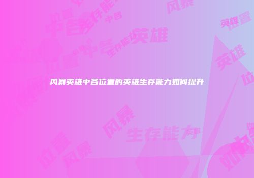 风暴英雄中各位置的英雄生存能力如何提升