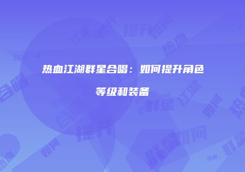 热血江湖群星合唱：如何提升角色等级和装备