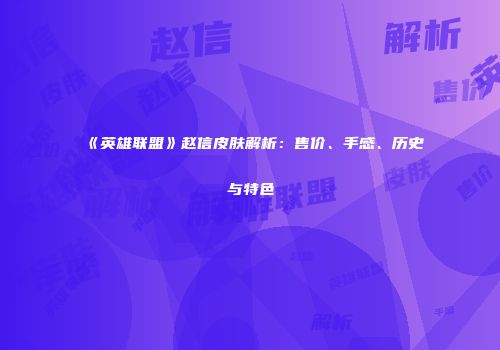 《英雄联盟》赵信皮肤解析：售价、手感、历史与特色