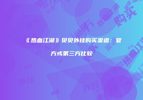《热血江湖》贝贝外挂购买渠道：官方或第三方比较