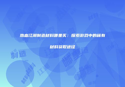 热血江湖制造材料哪里买：探索游戏中的稀有材料获取途径
