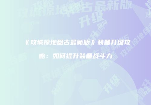 《攻城掠地盘古最新版》装备升级攻略：如何提升装备战斗力