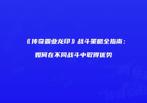 《传奇霸业龙印》战斗策略全指南：如何在不同战斗中取得优势