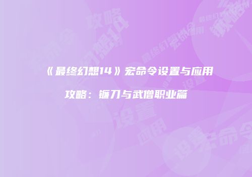 《最终幻想14》宏命令设置与应用攻略：镰刀与武僧职业篇