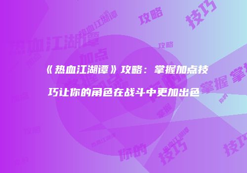 《热血江湖谭》攻略：掌握加点技巧让你的角色在战斗中更加出色