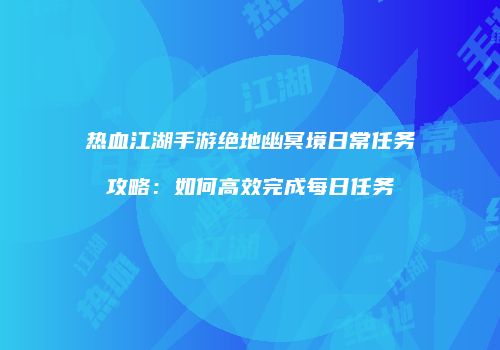 热血江湖手游绝地幽冥境日常任务攻略：如何高效完成每日任务