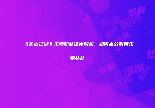 《热血江湖》乐师职业深度解析：如何高效利用乐师技能