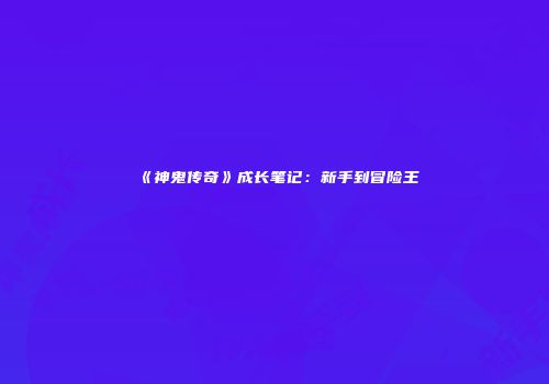 《神鬼传奇》成长笔记：新手到冒险王