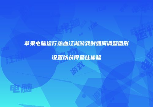 苹果电脑运行热血江湖游戏时如何调整图形设置以获得最佳体验