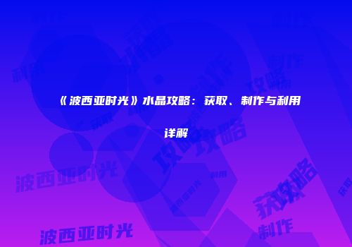 《波西亚时光》水晶攻略：获取、制作与利用详解