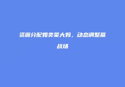 资源分配如卖菜大妈，动态调整赢战场