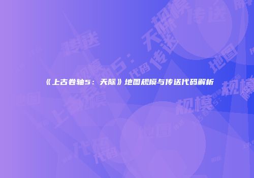 《上古卷轴5：天际》地图规模与传送代码解析