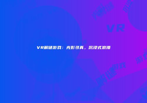 VR解谜游戏：光影寻真，沉浸式浪漫