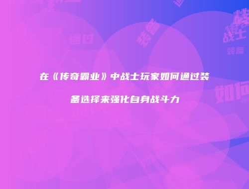 在《传奇霸业》中战士玩家如何通过装备选择来强化自身战斗力
