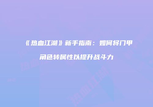 《热血江湖》新手指南：如何将门甲角色转属性以提升战斗力