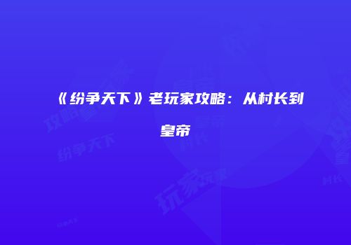 《纷争天下》老玩家攻略：从村长到皇帝