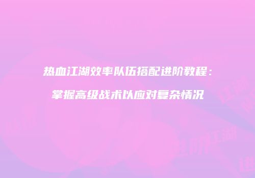 热血江湖效率队伍搭配进阶教程：掌握高级战术以应对复杂情况