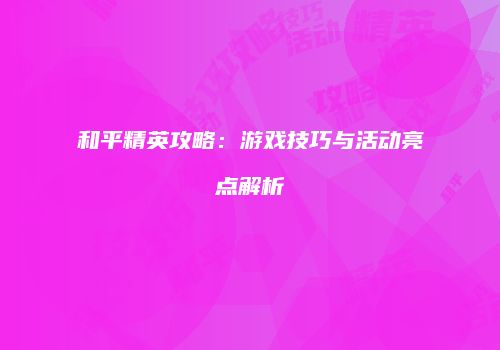 和平精英攻略：游戏技巧与活动亮点解析