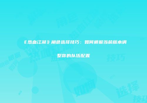 《热血江湖》角色选择技巧：如何根据当前版本调整你的队伍配置